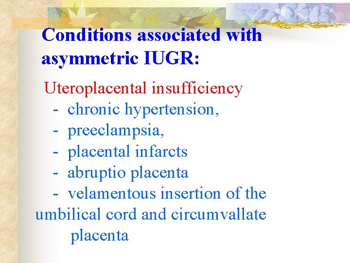  Conditions associated with asymmetric IUGR: Uteroplacental insufficiency - chronic hypertension, - preeclampsia, -