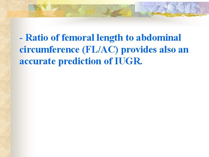 - Ratio of femoral length to abdominal circumference (FL/AC) provides also an accurate prediction