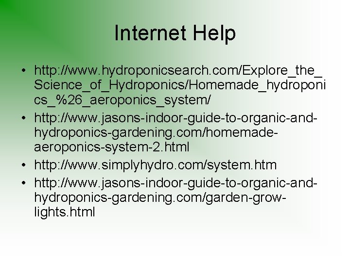 Internet Help • http: //www. hydroponicsearch. com/Explore_the_ Science_of_Hydroponics/Homemade_hydroponi cs_%26_aeroponics_system/ • http: //www. jasons-indoor-guide-to-organic-andhydroponics-gardening. com/homemadeaeroponics-system-2.