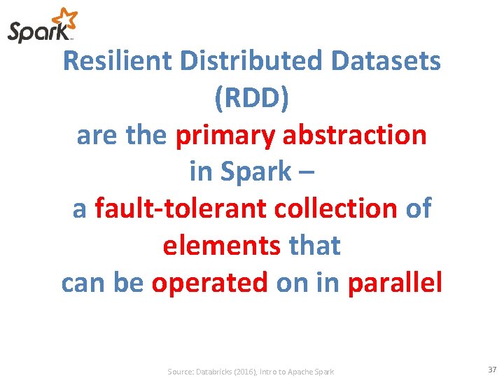 Resilient Distributed Datasets (RDD) are the primary abstraction in Spark – a fault-tolerant collection