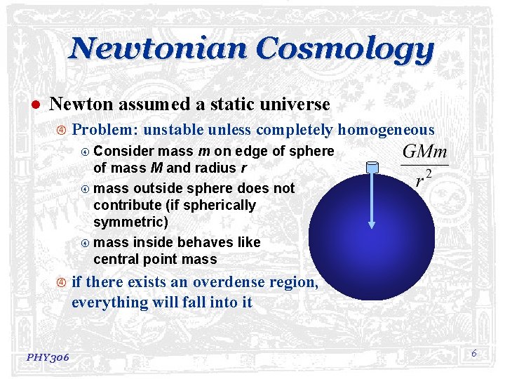 Newtonian Cosmology l Newton assumed a static universe Problem: unstable unless completely homogeneous Consider