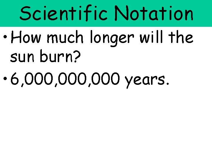 Scientific Notation • How much longer will the sun burn? • 6, 000, 000
