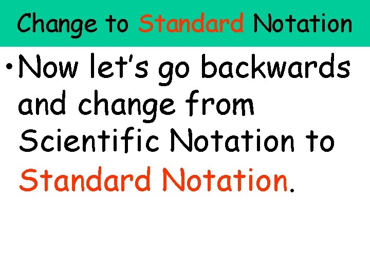 Change to Standard Notation • Now let’s go backwards and change from Scientific Notation