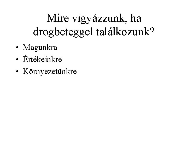 Mire vigyázzunk, ha drogbeteggel találkozunk? • Magunkra • Értékeinkre • Környezetünkre 