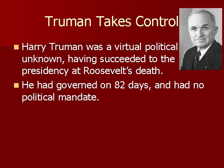 Truman Takes Control n Harry Truman was a virtual political unknown, having succeeded to