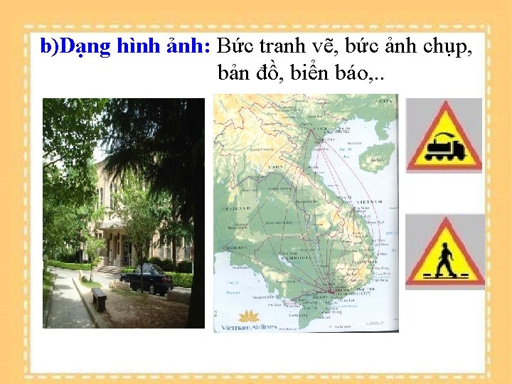 b)Dạng hình ảnh: Bức tranh vẽ, bức ảnh chụp, bản đồ, biển báo, .
