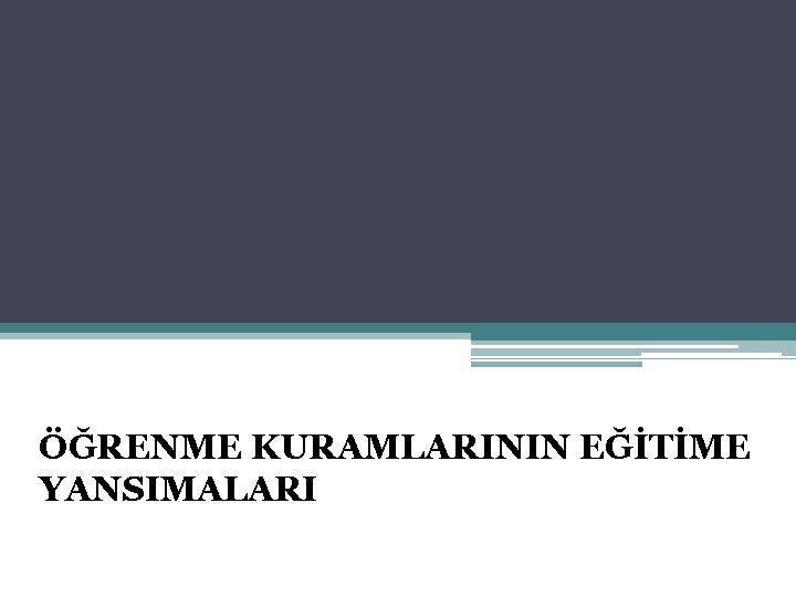 ÖĞRENME KURAMLARININ EĞİTİME YANSIMALARI ÖĞRENME KURAMLARININ EĞİTİME YANSIMALARI