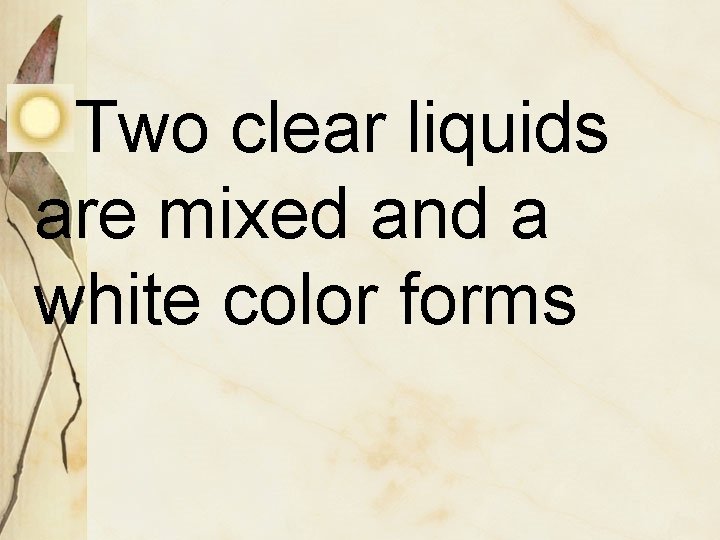 Two clear liquids are mixed and a white color forms 