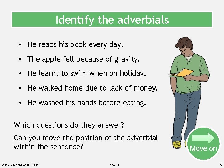 Identify the adverbials • He reads his book every day. • The apple fell