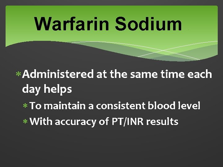 Warfarin Sodium 5 Administered at the same time each day helps To maintain a