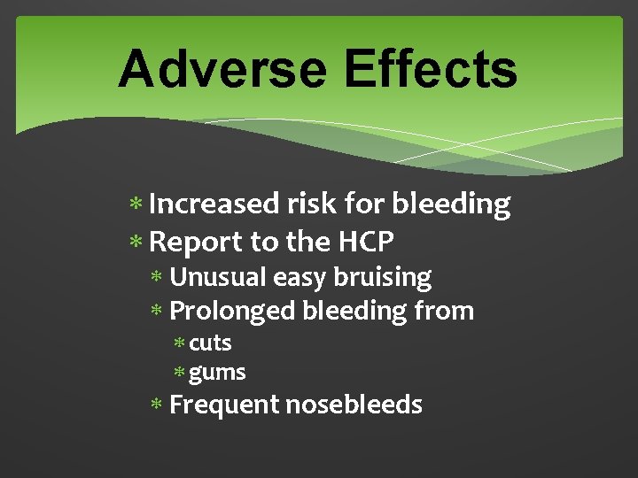 Adverse Effects Increased risk for bleeding Report to the HCP Unusual easy bruising Prolonged