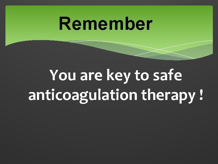 Remember 2 You are key to safe anticoagulation therapy ! 