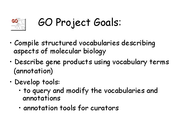 GO Project Goals: • Compile structured vocabularies describing aspects of molecular biology • Describe