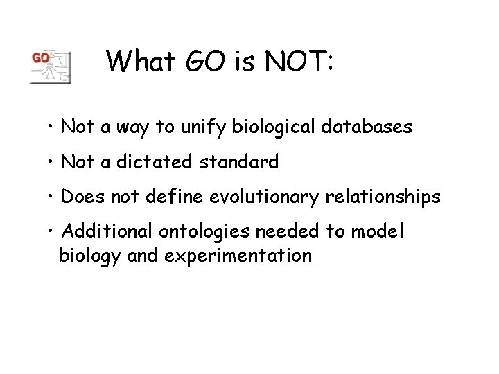 What GO is NOT: • Not a way to unify biological databases • Not