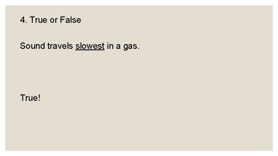 4. True or False Sound travels slowest in a gas. True! 