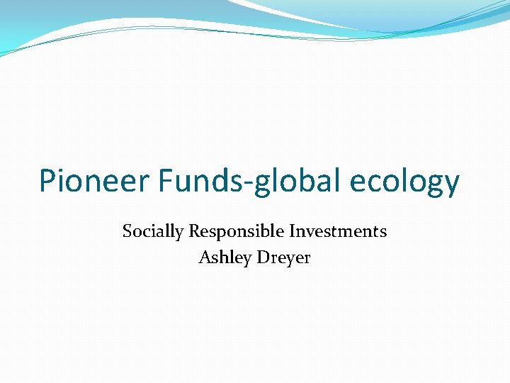Pioneer Funds-global ecology Socially Responsible Investments Ashley Dreyer Pioneer Funds-global ecology Socially Responsible Investments Ashley Dreyer