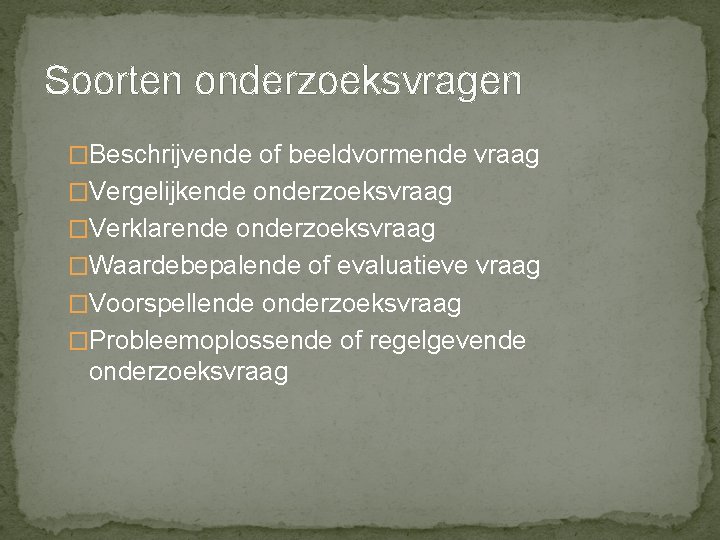 Soorten onderzoeksvragen �Beschrijvende of beeldvormende vraag �Vergelijkende onderzoeksvraag �Verklarende onderzoeksvraag �Waardebepalende of evaluatieve vraag Soorten onderzoeksvragen �Beschrijvende of beeldvormende vraag �Vergelijkende onderzoeksvraag �Verklarende onderzoeksvraag �Waardebepalende of evaluatieve vraag