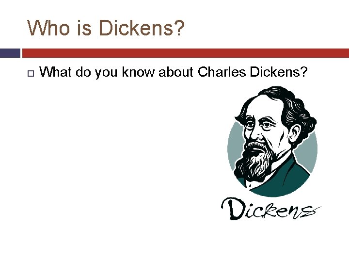 Who is Dickens? What do you know about Charles Dickens? 