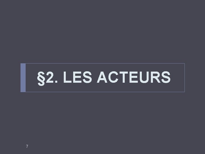 § 2. LES ACTEURS 7 