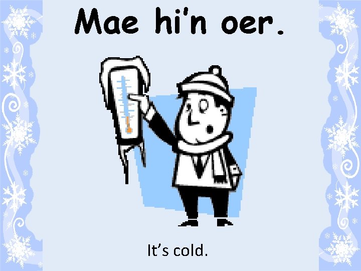 Mae hi’n oer. It’s cold. 