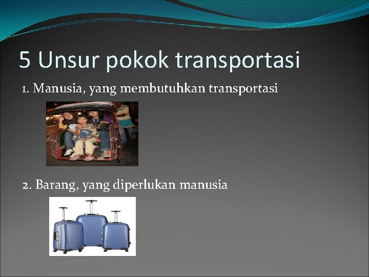 5 Unsur pokok transportasi 1. Manusia, yang membutuhkan transportasi 2. Barang, yang diperlukan manusia