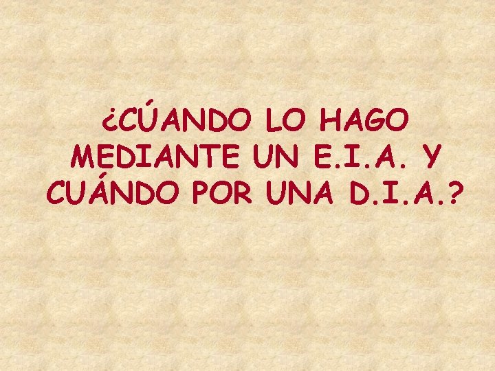 ¿CÚANDO LO HAGO MEDIANTE UN E. I. A. Y CUÁNDO POR UNA D. I.