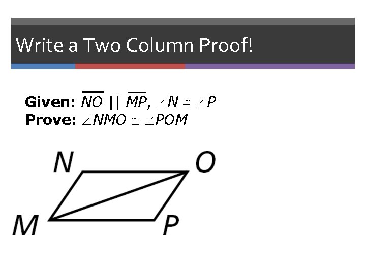 Write a Two Column Proof! Given: NO || MP, N P Prove: NMO POM