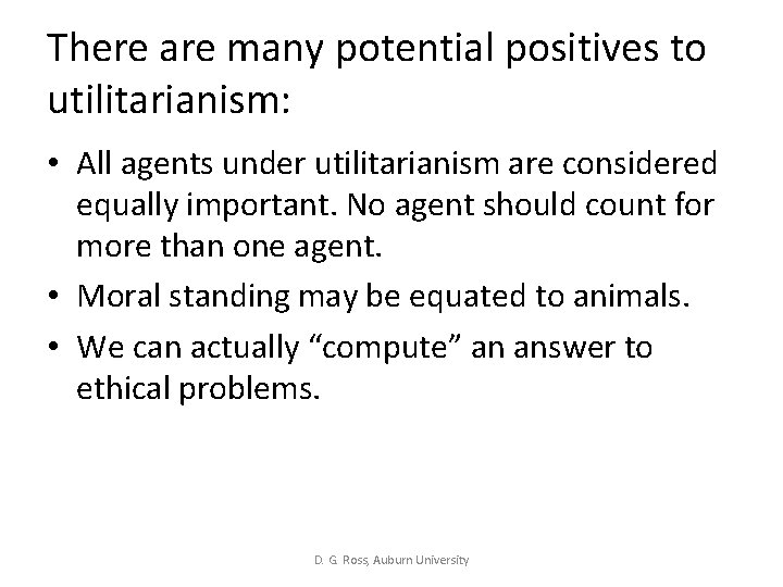 There are many potential positives to utilitarianism: • All agents under utilitarianism are considered