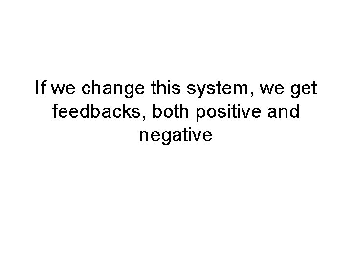 If we change this system, we get feedbacks, both positive and negative 