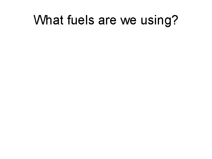 What fuels are we using? 