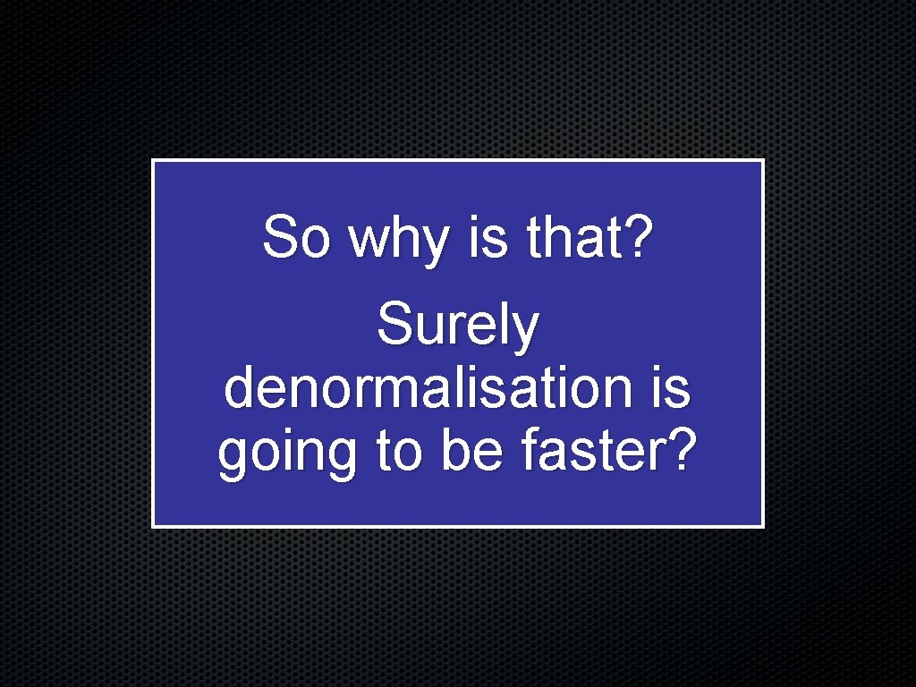 So why is that? Surely denormalisation is going to be faster? 