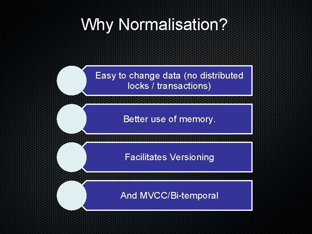 Why Normalisation? Easy to change data (no distributed locks / transactions) Better use of
