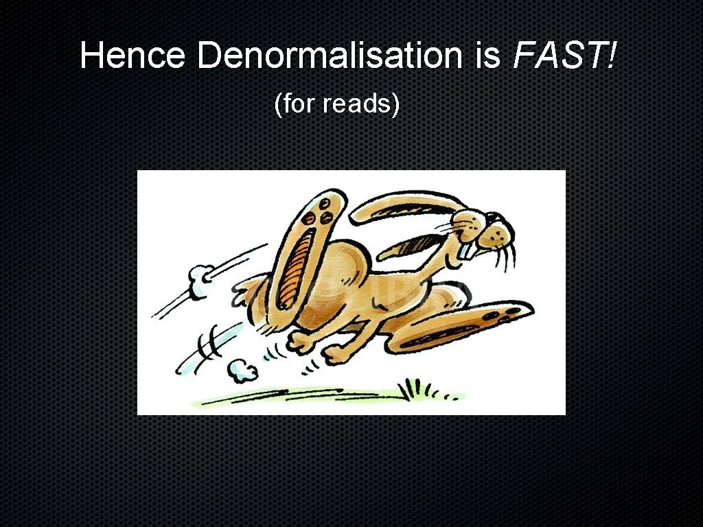 Hence Denormalisation is FAST! (for reads) 