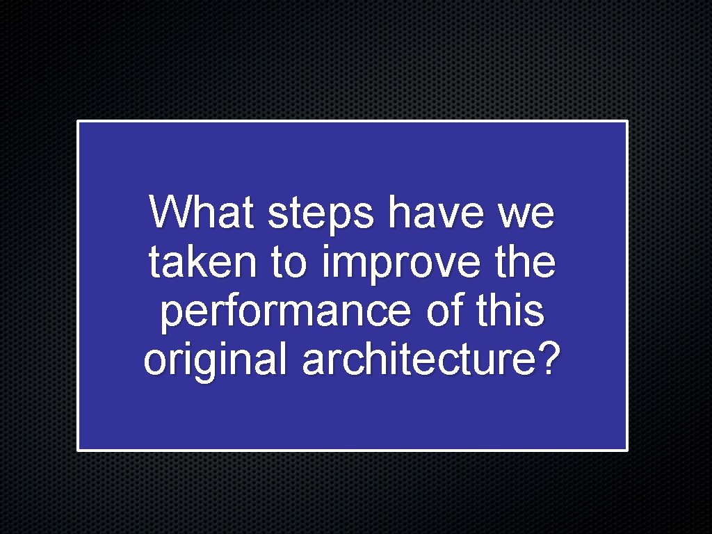 What steps have we taken to improve the performance of this original architecture? 