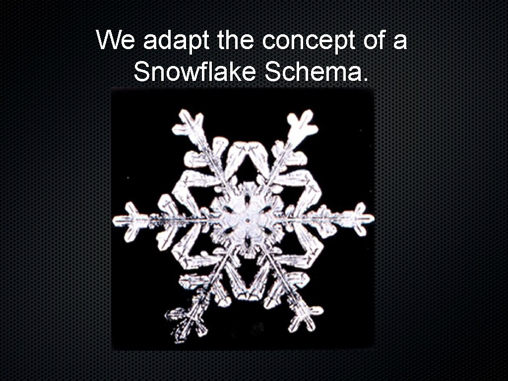 We adapt the concept of a Snowflake Schema. 