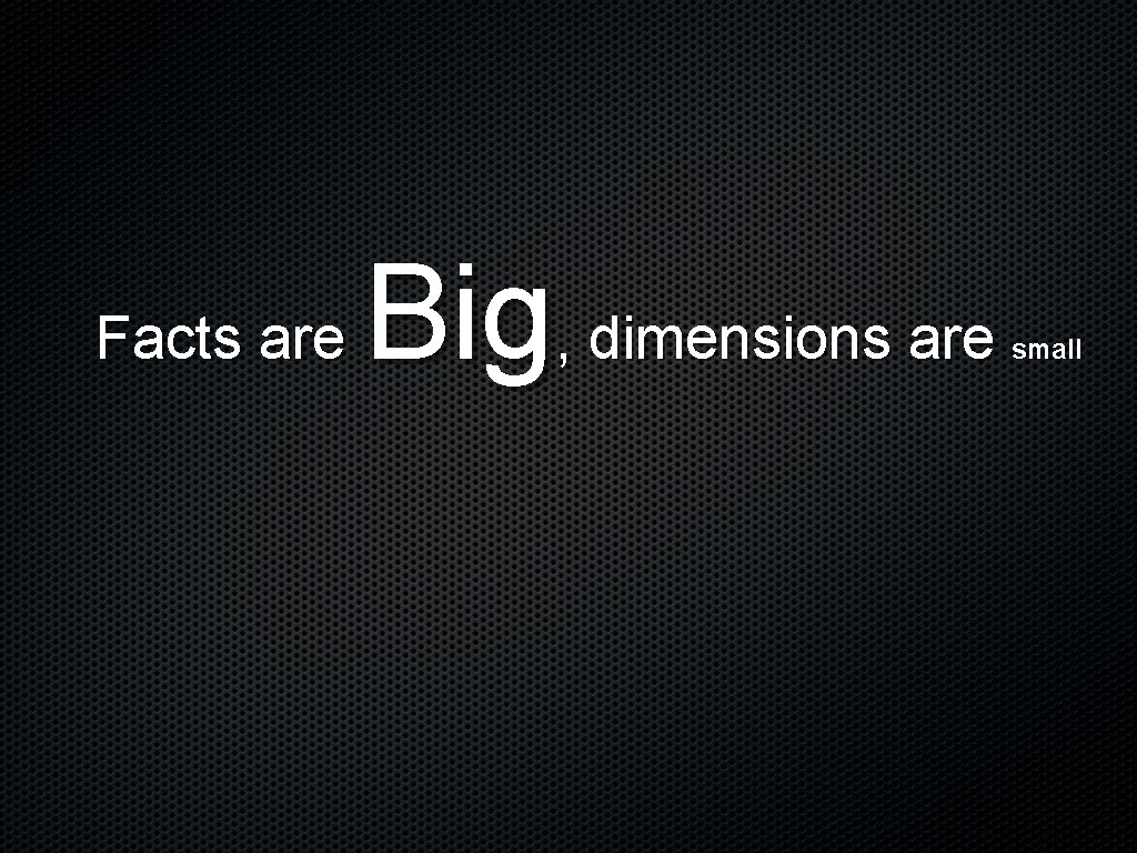 Facts are Big, dimensions are small 