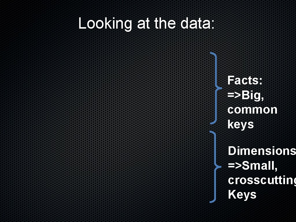 Looking at the data: Facts: =>Big, common keys Dimensions =>Small, crosscutting Keys 