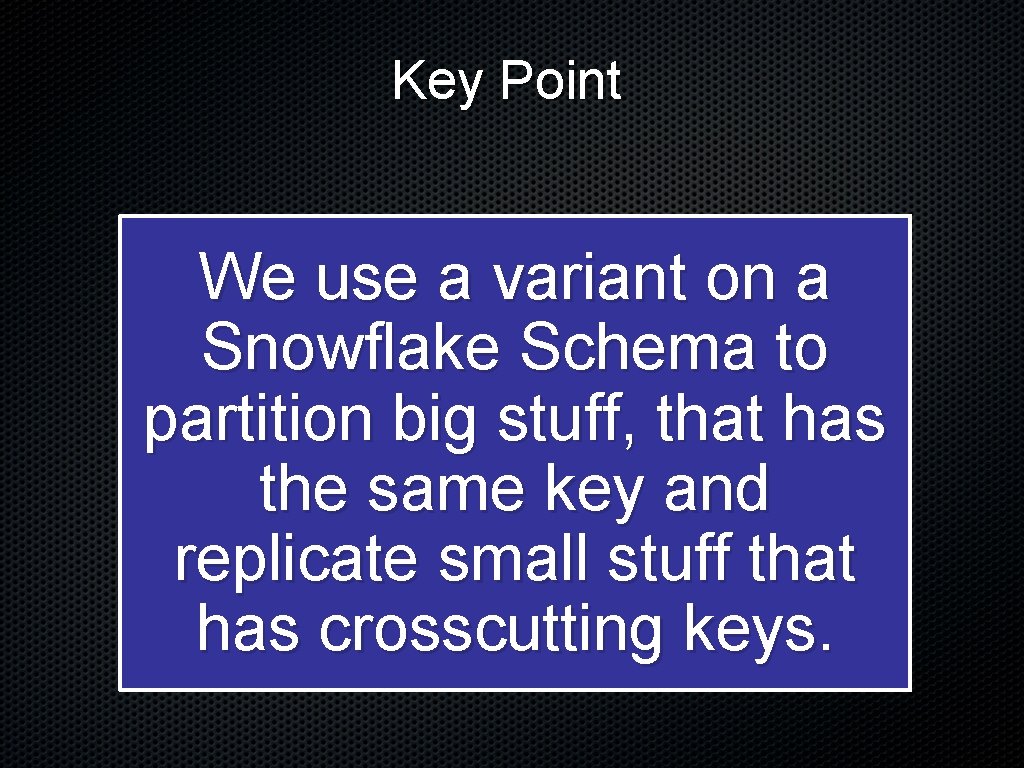 Key Point We use a variant on a Snowflake Schema to partition big stuff,