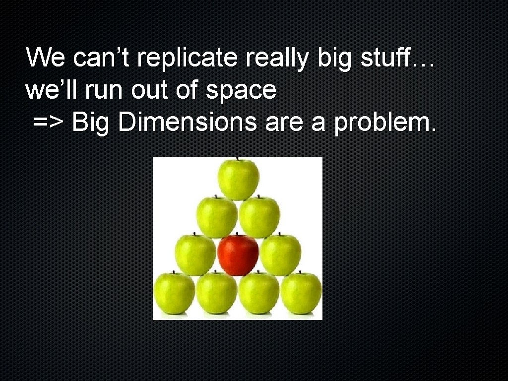 We can’t replicate really big stuff… we’ll run out of space => Big Dimensions