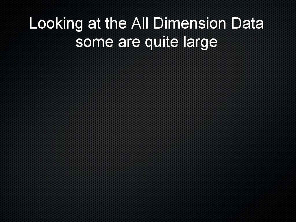 Looking at the All Dimension Data some are quite large 