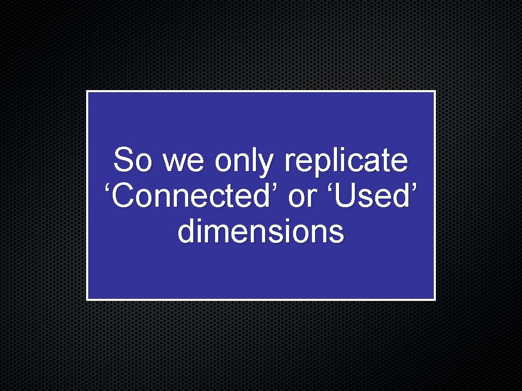 So we only replicate ‘Connected’ or ‘Used’ dimensions 