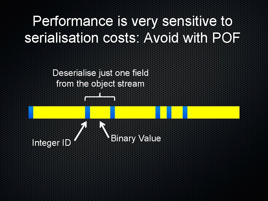 Performance is very sensitive to serialisation costs: Avoid with POF Deserialise just one field