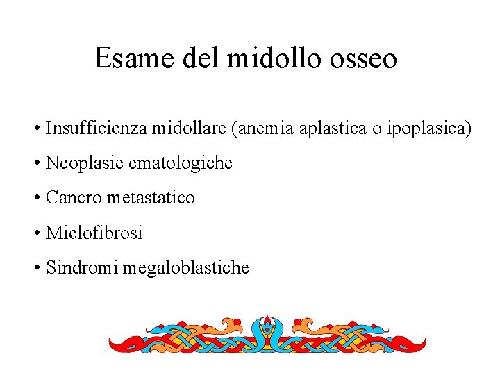 Esame del midollo osseo • Insufficienza midollare (anemia aplastica o ipoplasica) • Neoplasie ematologiche