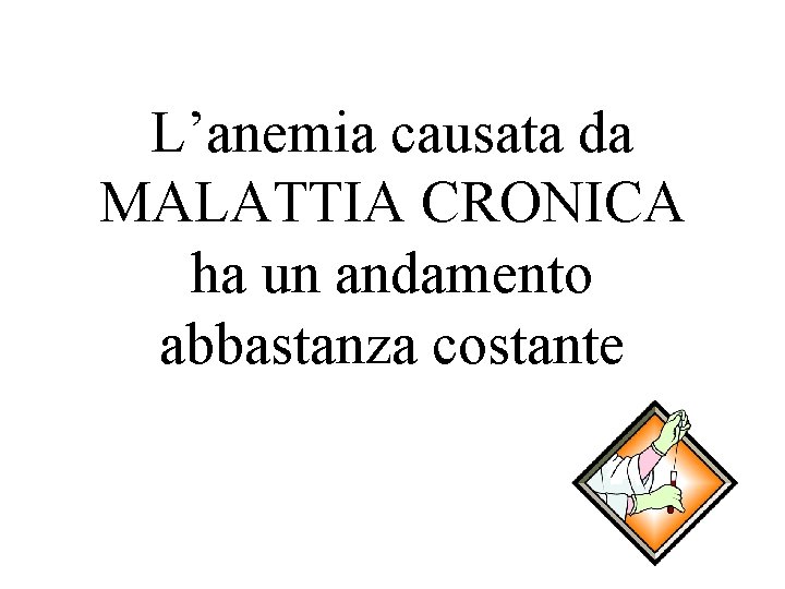 L’anemia causata da MALATTIA CRONICA ha un andamento abbastanza costante 