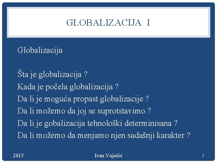 GLOBALIZACIJA I Globalizacija Šta je globalizacija ? Kada je počela globalizacija ? Da li