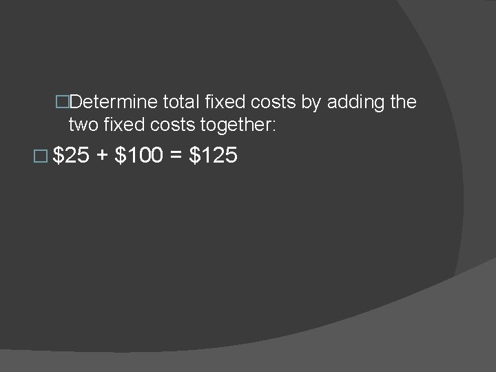 �Determine total fixed costs by adding the two fixed costs together: � $25 +