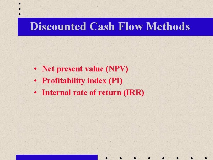 Discounted Cash Flow Methods • Net present value (NPV) • Profitability index (PI) •