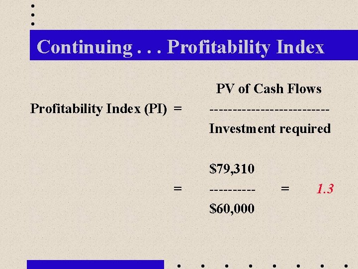 Continuing. . . Profitability Index (PI) = = PV of Cash Flows -------------Investment required