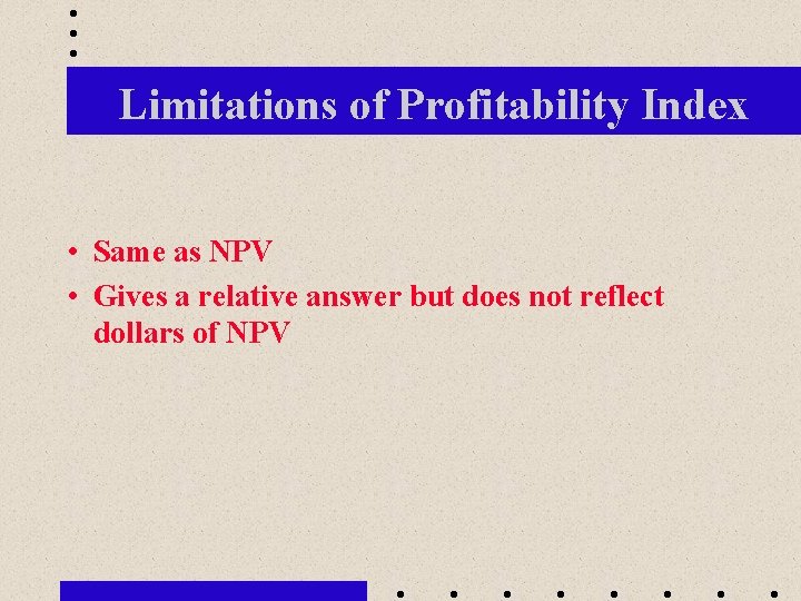 Limitations of Profitability Index • Same as NPV • Gives a relative answer but