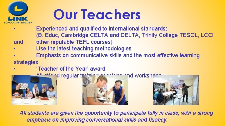 Our Teachers • Experienced and qualified to international standards; (B. Educ, Cambridge CELTA and